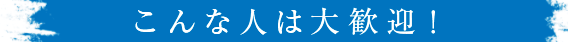 こんな人は大歓迎！